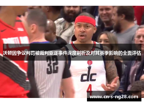 沃顿因争议判罚被裁判驱逐事件深度剖析及对其赛季影响的全面评估 沃顿因争议判罚被裁判驱逐事件深度剖析及对其赛季影响的全面评估