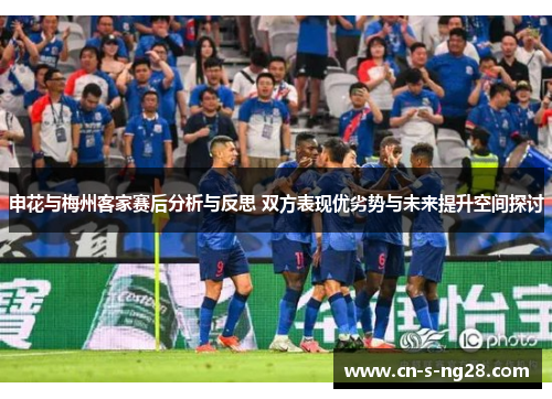 申花与梅州客家赛后分析与反思 双方表现优劣势与未来提升空间探讨 申花与梅州客家赛后分析与反思 双方表现优劣势与未来提升空间探讨