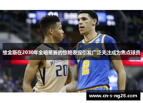 维金斯在2030年全明星赛的惊艳表现引发广泛关注成为焦点球员 维金斯在2030年全明星赛的惊艳表现引发广泛关注成为焦点球员