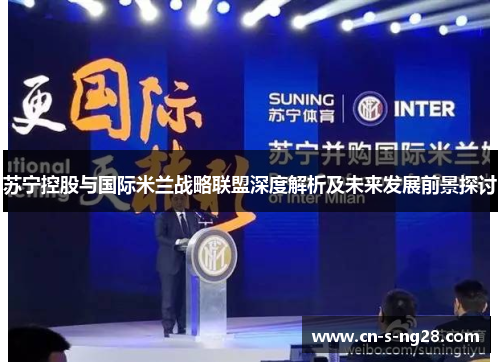 苏宁控股与国际米兰战略联盟深度解析及未来发展前景探讨