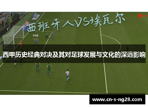 西甲历史经典对决及其对足球发展与文化的深远影响 西甲历史经典对决及其对足球发展与文化的深远影响