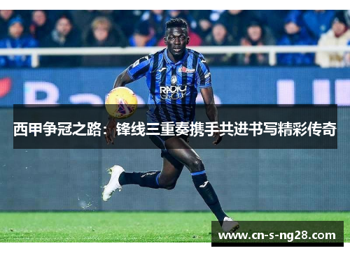 西甲争冠之路：锋线三重奏携手共进书写精彩传奇