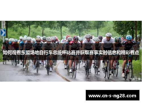 如何观看东盟场地自行车总统杯比赛并获取赛事实时信息和精彩看点