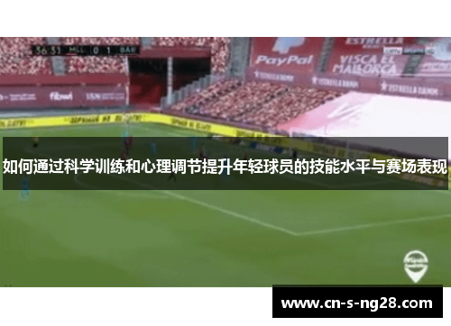 如何通过科学训练和心理调节提升年轻球员的技能水平与赛场表现 如何通过科学训练和心理调节提升年轻球员的技能水平与赛场表现