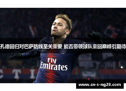 孔德回归对巴萨防线至关重要 能否带领球队重回巅峰引期待