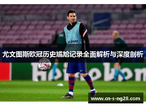 尤文图斯欧冠历史尴尬记录全面解析与深度剖析 尤文图斯欧冠历史尴尬记录全面解析与深度剖析