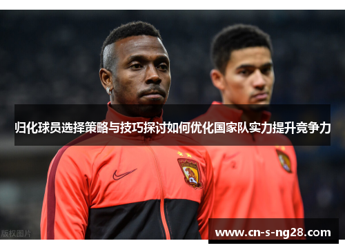 归化球员选择策略与技巧探讨如何优化国家队实力提升竞争力 归化球员选择策略与技巧探讨如何优化国家队实力提升竞争力
