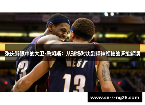 张庆鹏眼中的大卫·詹姆斯：从球场对决到精神领袖的多维解读