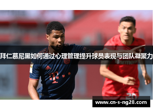 拜仁慕尼黑如何通过心理管理提升球员表现与团队凝聚力