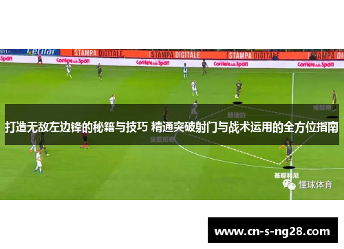 打造无敌左边锋的秘籍与技巧 精通突破射门与战术运用的全方位指南