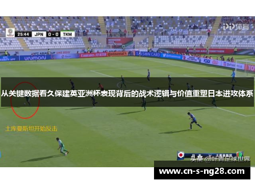 从关键数据看久保建英亚洲杯表现背后的战术逻辑与价值重塑日本进攻体系 从关键数据看久保建英亚洲杯表现背后的战术逻辑与价值重塑日本进攻体系