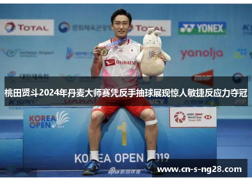 桃田贤斗2024年丹麦大师赛凭反手抽球展现惊人敏捷反应力夺冠