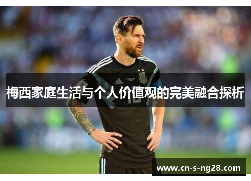 梅西家庭生活与个人价值观的完美融合探析