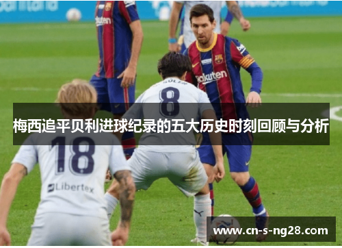 梅西追平贝利进球纪录的五大历史时刻回顾与分析