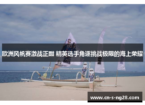 欧洲风帆赛激战正酣 精英选手角逐挑战极限的海上荣耀