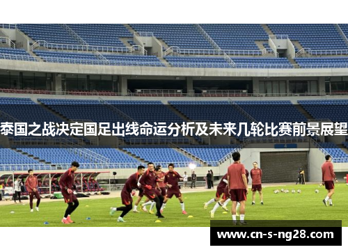 泰国之战决定国足出线命运分析及未来几轮比赛前景展望