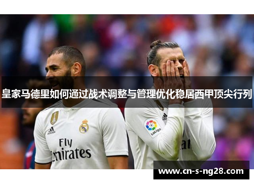 皇家马德里如何通过战术调整与管理优化稳居西甲顶尖行列