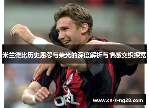 米兰德比历史恩怨与荣光的深度解析与情感交织探索