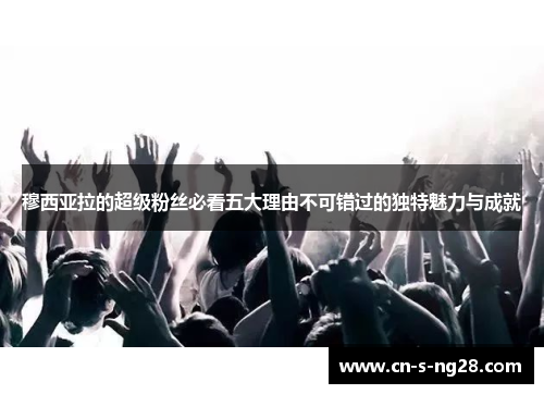 穆西亚拉的超级粉丝必看五大理由不可错过的独特魅力与成就