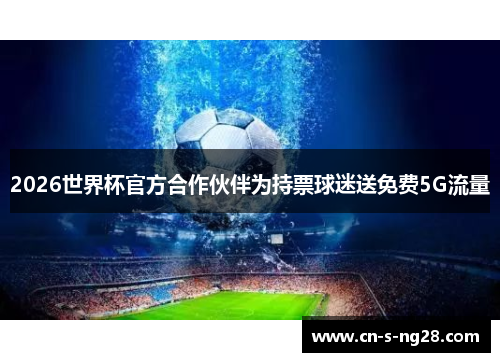 2026世界杯官方合作伙伴为持票球迷送免费5G流量