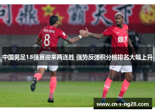 中国男足18强赛迎来两连胜 强势反弹积分榜排名大幅上升