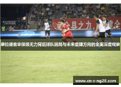 康拉德客家保级无力背后球队困局与未来重建方向的全面深度观察