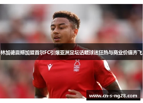 林加德震撼加盟首尔FC引爆亚洲足坛话题球迷狂热与商业价值齐飞 林加德震撼加盟首尔FC引爆亚洲足坛话题球迷狂热与商业价值齐飞
