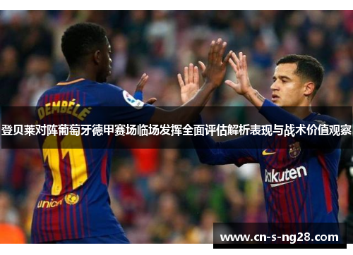 登贝莱对阵葡萄牙德甲赛场临场发挥全面评估解析表现与战术价值观察 登贝莱对阵葡萄牙德甲赛场临场发挥全面评估解析表现与战术价值观察