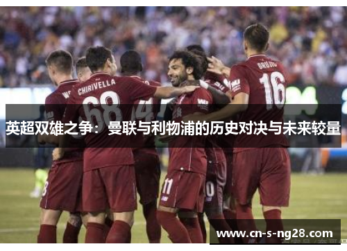 英超双雄之争：曼联与利物浦的历史对决与未来较量