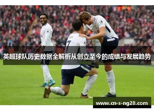 英超球队历史数据全解析从创立至今的成绩与发展趋势