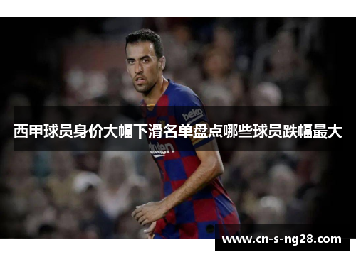 西甲球员身价大幅下滑名单盘点哪些球员跌幅最大