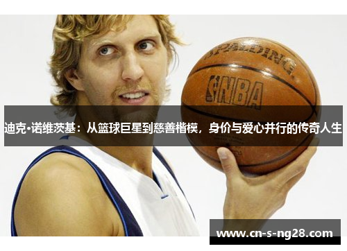 迪克·诺维茨基：从篮球巨星到慈善楷模，身价与爱心并行的传奇人生