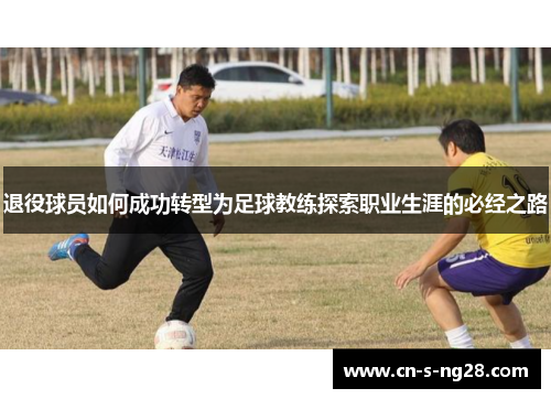 退役球员如何成功转型为足球教练探索职业生涯的必经之路 退役球员如何成功转型为足球教练探索职业生涯的必经之路