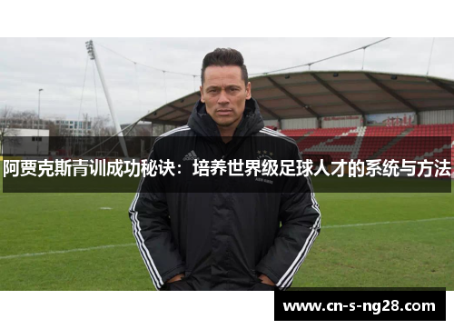 阿贾克斯青训成功秘诀:培养世界级足球人才的系统与方法 阿贾克斯青训成功秘诀:培养世界级足球人才的系统与方法