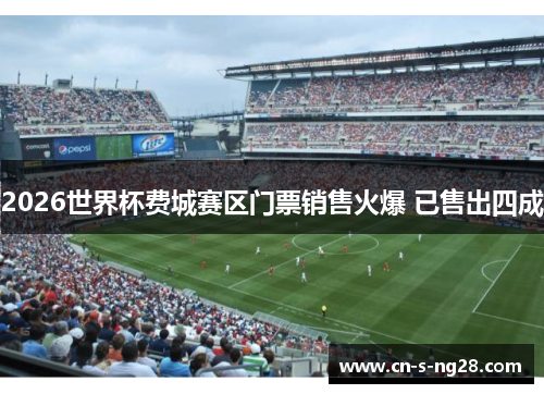 2026世界杯费城赛区门票销售火爆 已售出四成 2026世界杯费城赛区门票销售火爆 已售出四成