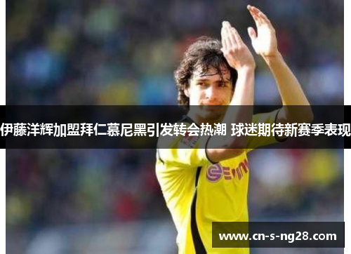 伊藤洋辉加盟拜仁慕尼黑引发转会热潮 球迷期待新赛季表现 伊藤洋辉加盟拜仁慕尼黑引发转会热潮 球迷期待新赛季表现