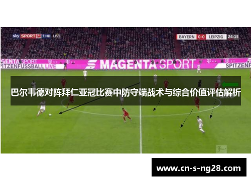 巴尔韦德对阵拜仁亚冠比赛中防守端战术与综合价值评估解析 巴尔韦德对阵拜仁亚冠比赛中防守端战术与综合价值评估解析