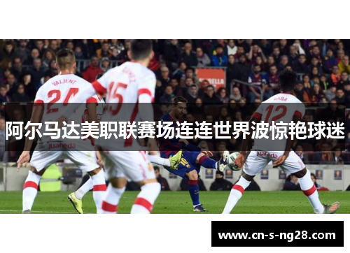 阿尔马达美职联赛场连连世界波惊艳球迷 阿尔马达美职联赛场连连世界波惊艳球迷