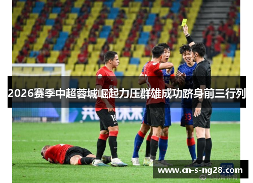 2026赛季中超蓉城崛起力压群雄成功跻身前三行列 2026赛季中超蓉城崛起力压群雄成功跻身前三行列