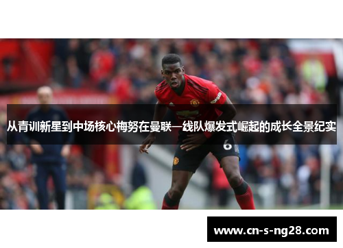 从青训新星到中场核心梅努在曼联一线队爆发式崛起的成长全景纪实 从青训新星到中场核心梅努在曼联一线队爆发式崛起的成长全景纪实