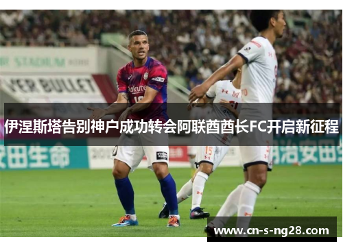 伊涅斯塔告别神户成功转会阿联酋酋长FC开启新征程 伊涅斯塔告别神户成功转会阿联酋酋长FC开启新征程