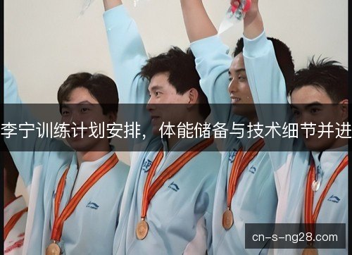李宁训练计划安排,体能储备与技术细节并进 李宁训练计划安排,体能储备与技术细节并进